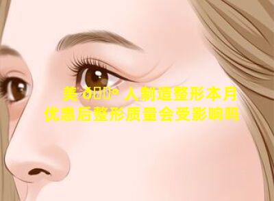 美 🐺 人制造整形本月优惠后整形质量会受影响吗